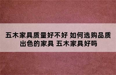 五木家具质量好不好 如何选购品质出色的家具 五木家具好吗